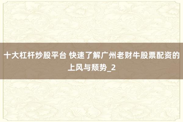 十大杠杆炒股平台 快速了解广州老财牛股票配资的上风与颓势_2