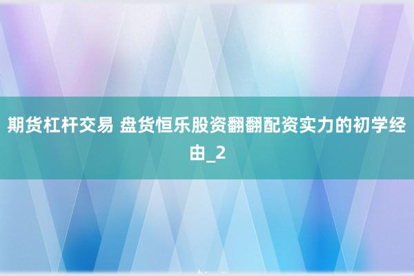 期货杠杆交易 盘货恒乐股资翻翻配资实力的初学经由_2