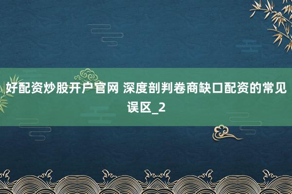 好配资炒股开户官网 深度剖判卷商缺口配资的常见误区_2