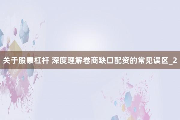 关于股票杠杆 深度理解卷商缺口配资的常见误区_2