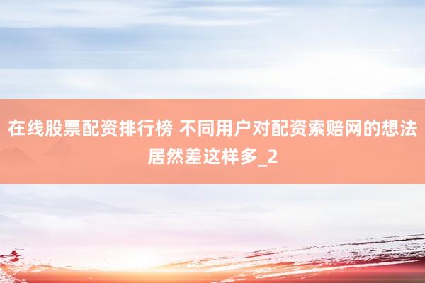 在线股票配资排行榜 不同用户对配资索赔网的想法居然差这样多_2