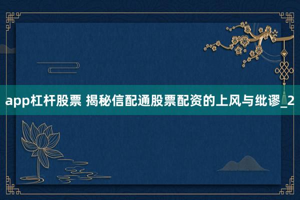 app杠杆股票 揭秘信配通股票配资的上风与纰谬_2