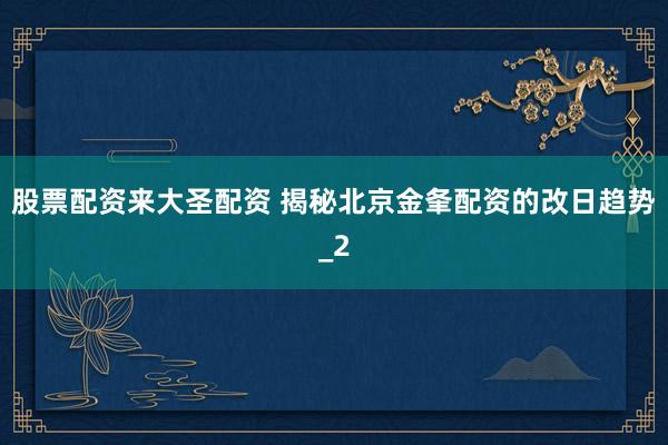 股票配资来大圣配资 揭秘北京金夆配资的改日趋势_2