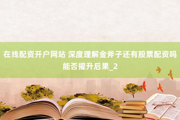 在线配资开户网站 深度理解金斧子还有股票配资吗能否擢升后果_2