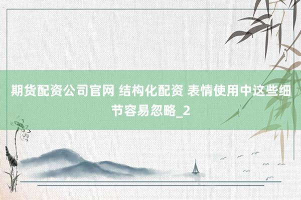 期货配资公司官网 结构化配资 表情使用中这些细节容易忽略_2