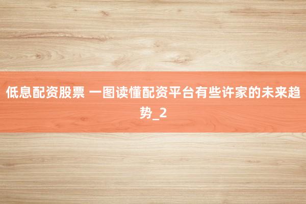 低息配资股票 一图读懂配资平台有些许家的未来趋势_2