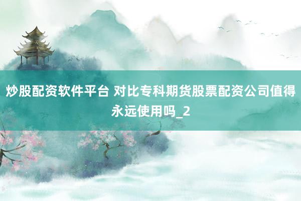 炒股配资软件平台 对比专科期货股票配资公司值得永远使用吗_2