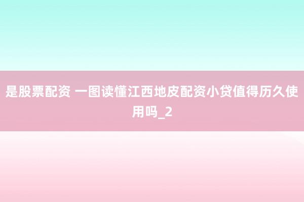 是股票配资 一图读懂江西地皮配资小贷值得历久使用吗_2