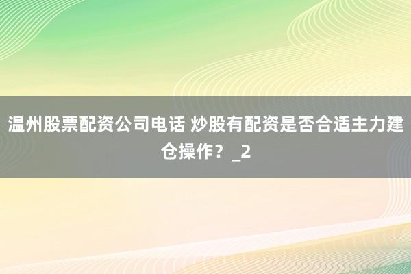 温州股票配资公司电话 炒股有配资是否合适主力建仓操作?_2