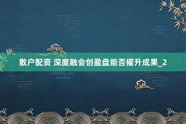 散户配资 深度融会创盈盘能否擢升成果_2
