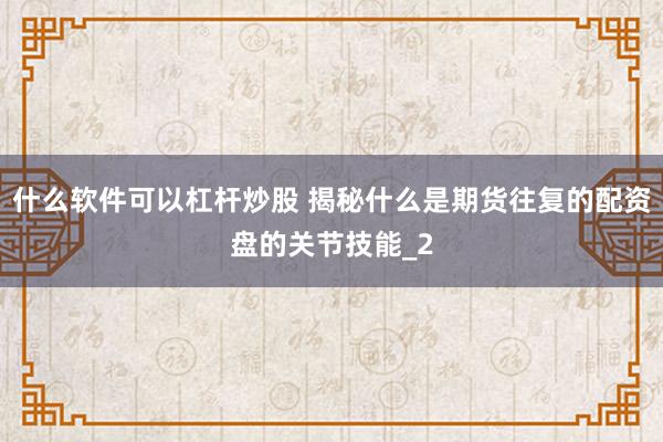 什么软件可以杠杆炒股 揭秘什么是期货往复的配资盘的关节技能_2
