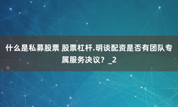 什么是私募股票 股票杠杆.明谈配资是否有团队专属服务决议?_2