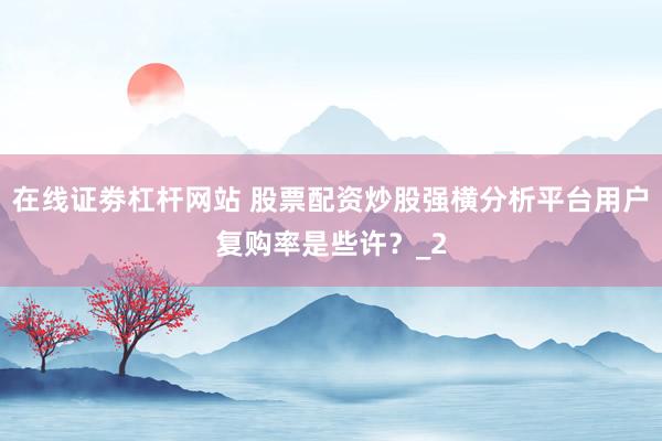 在线证劵杠杆网站 股票配资炒股强横分析平台用户复购率是些许？_2