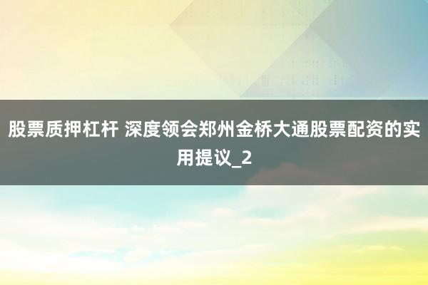 股票质押杠杆 深度领会郑州金桥大通股票配资的实用提议_2