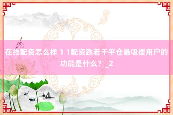 在线配资怎么样 1 1配资跌若干平仓最吸援用户的功能是什么?_2