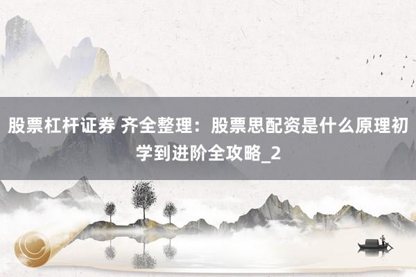 股票杠杆证券 齐全整理：股票思配资是什么原理初学到进阶全攻略_2