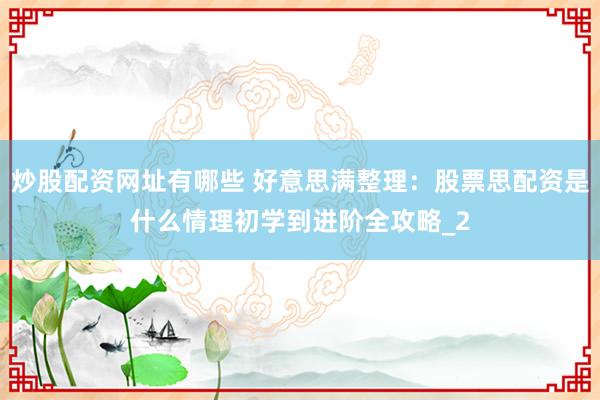 炒股配资网址有哪些 好意思满整理：股票思配资是什么情理初学到进阶全攻略_2