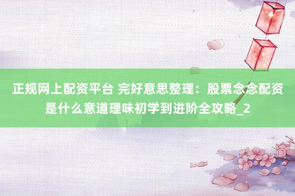 正规网上配资平台 完好意思整理：股票念念配资是什么意道理味初学到进阶全攻略_2