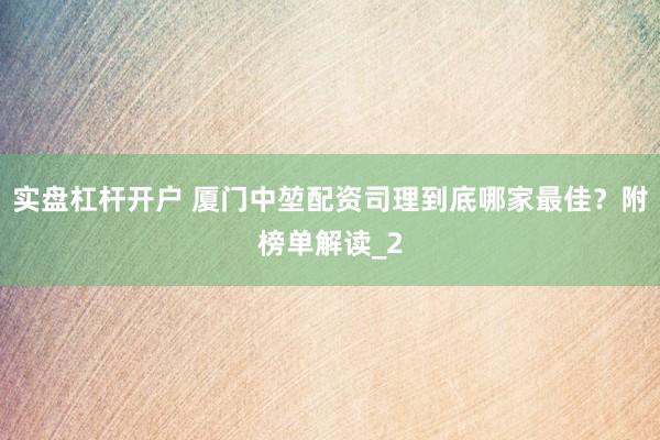 实盘杠杆开户 厦门中堃配资司理到底哪家最佳？附榜单解读_2