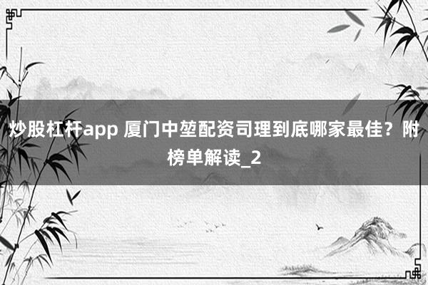 炒股杠杆app 厦门中堃配资司理到底哪家最佳？附榜单解读_2