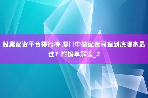 股票配资平台排行榜 厦门中堃配资司理到底哪家最佳?附榜单解读_2