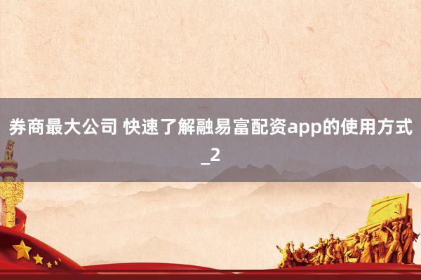 券商最大公司 快速了解融易富配资app的使用方式_2