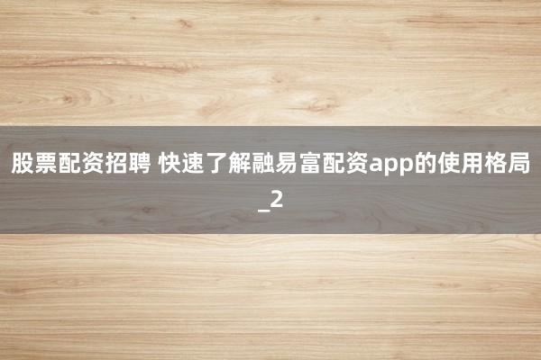 股票配资招聘 快速了解融易富配资app的使用格局_2