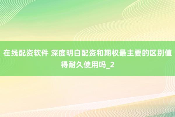 在线配资软件 深度明白配资和期权最主要的区别值得耐久使用吗_2
