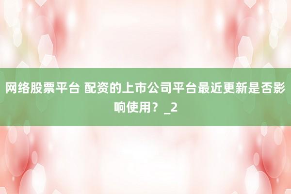 网络股票平台 配资的上市公司平台最近更新是否影响使用？_2