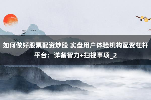 如何做好股票配资炒股 实盘用户体验机构配资杠杆平台：详备智力+扫视事项_2