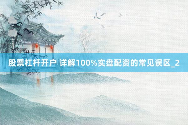 股票杠杆开户 详解100%实盘配资的常见误区_2