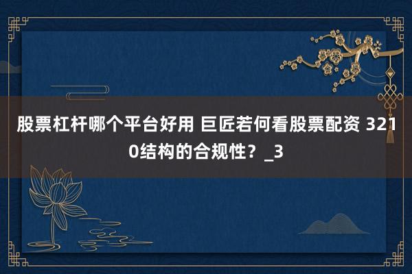 股票杠杆哪个平台好用 巨匠若何看股票配资 3210结构的合规性？_3