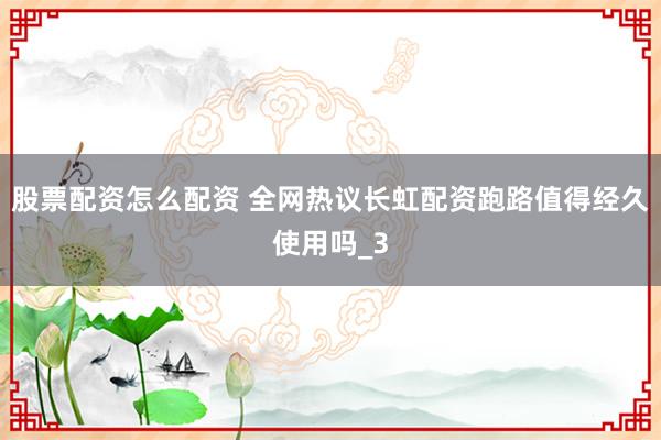 股票配资怎么配资 全网热议长虹配资跑路值得经久使用吗_3