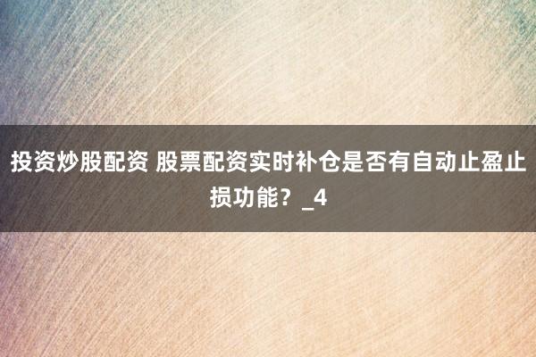 投资炒股配资 股票配资实时补仓是否有自动止盈止损功能？_4