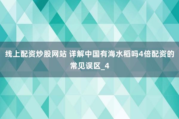 线上配资炒股网站 详解中国有海水稻吗4倍配资的常见误区_4