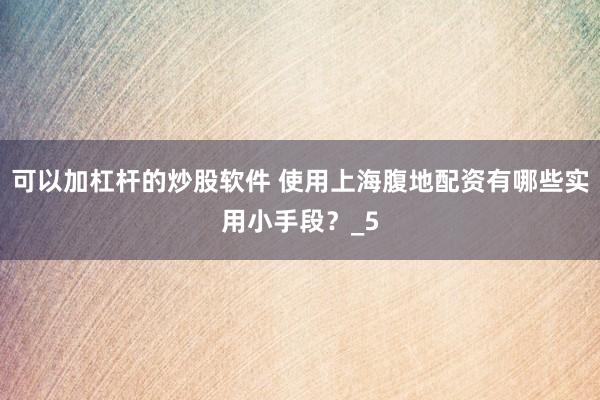 可以加杠杆的炒股软件 使用上海腹地配资有哪些实用小手段？_5