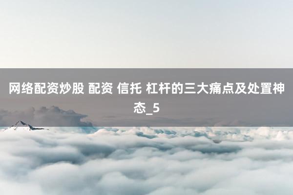 网络配资炒股 配资 信托 杠杆的三大痛点及处置神态_5