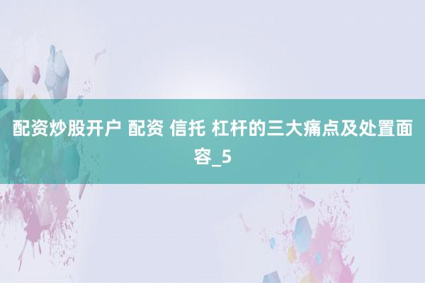配资炒股开户 配资 信托 杠杆的三大痛点及处置面容_5