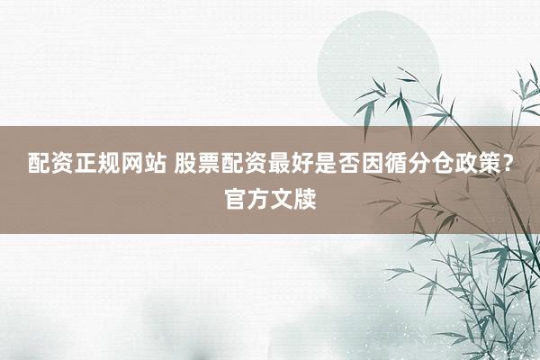 配资正规网站 股票配资最好是否因循分仓政策？官方文牍