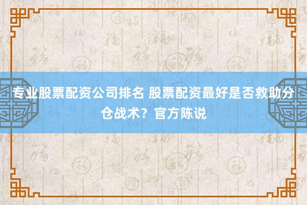 专业股票配资公司排名 股票配资最好是否救助分仓战术？官方陈说