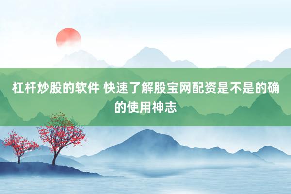 杠杆炒股的软件 快速了解股宝网配资是不是的确的使用神志