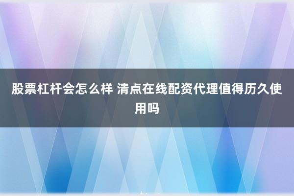 股票杠杆会怎么样 清点在线配资代理值得历久使用吗