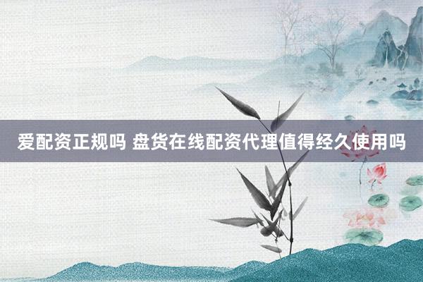 爱配资正规吗 盘货在线配资代理值得经久使用吗