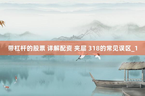 带杠杆的股票 详解配资 夹层 318的常见误区_1