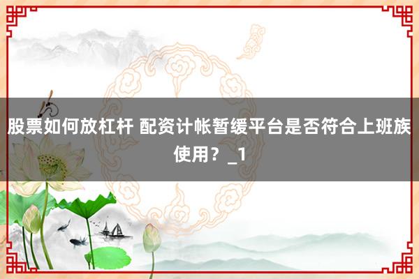 股票如何放杠杆 配资计帐暂缓平台是否符合上班族使用？_1