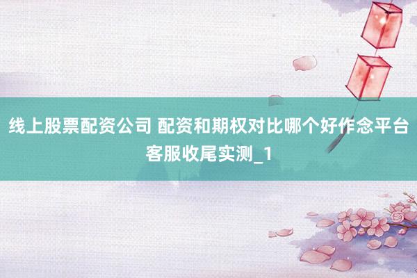 线上股票配资公司 配资和期权对比哪个好作念平台客服收尾实测_1