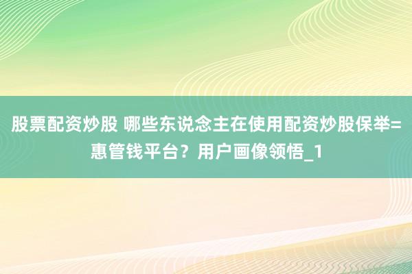 股票配资炒股 哪些东说念主在使用配资炒股保举=惠管钱平台？用户画像领悟_1