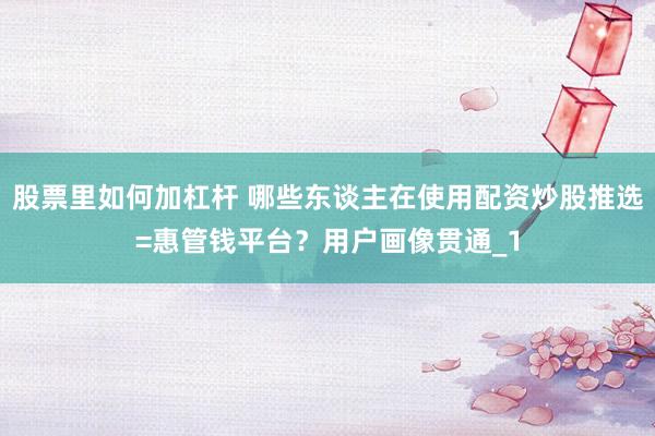 股票里如何加杠杆 哪些东谈主在使用配资炒股推选=惠管钱平台？用户画像贯通_1