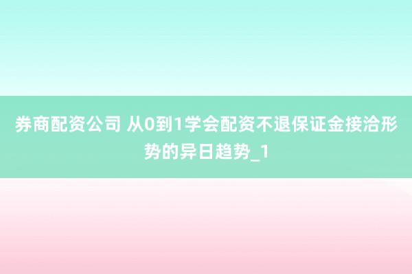 券商配资公司 从0到1学会配资不退保证金接洽形势的异日趋势_1