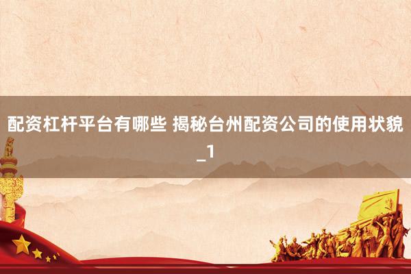 配资杠杆平台有哪些 揭秘台州配资公司的使用状貌_1